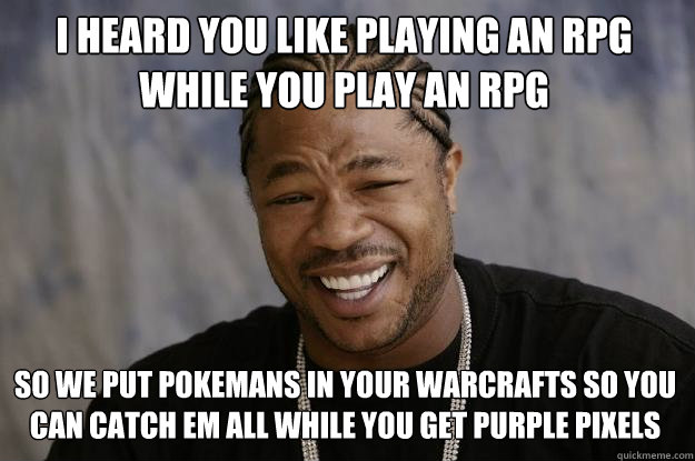 I heard you like playing an rpg while you play an rpg So we put Pokemans in your Warcrafts so you can Catch em all while you get purple pixels - I heard you like playing an rpg while you play an rpg So we put Pokemans in your Warcrafts so you can Catch em all while you get purple pixels  Xzibit meme