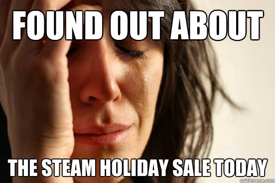 Found out about  the steam holiday sale today - Found out about  the steam holiday sale today  First World Problems
