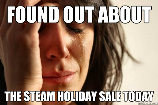 Found out about  the steam holiday sale today  First World Problems