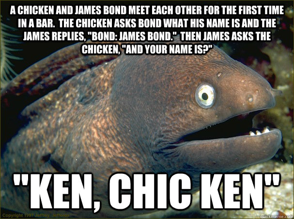 A chicken and james bond meet each other for the first time in a bar.  The chicken asks bond what his name is and the James replies, 