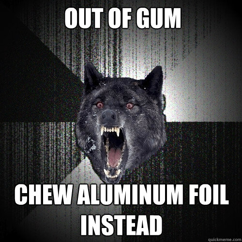 Out of gum Chew aluminum foil instead  Insanity Wolf