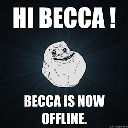 Hi becca ! becca is now offline. - Hi becca ! becca is now offline.  Forever Alone