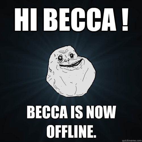 Hi becca ! becca is now offline.  Forever Alone