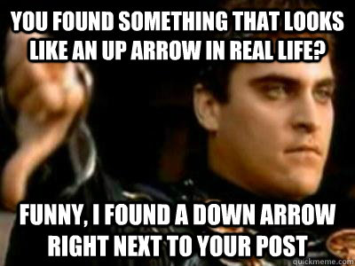 You found something that looks like an up arrow in real life? Funny, I found a down arrow right next to your post - You found something that looks like an up arrow in real life? Funny, I found a down arrow right next to your post  Downvoting Roman