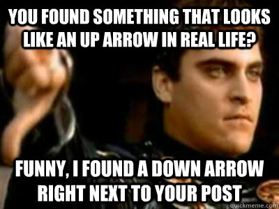 You found something that looks like an up arrow in real life? Funny, I found a down arrow right next to your post  Downvoting Roman