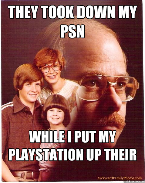 They took down my PSN While I put my playstation up their network  Vengeance Dad
