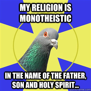 my religion is monotheistic in the name of the father, son and holy spirit...  