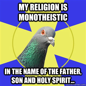 my religion is monotheistic in the name of the father, son and holy spirit... - my religion is monotheistic in the name of the father, son and holy spirit...  Misc
