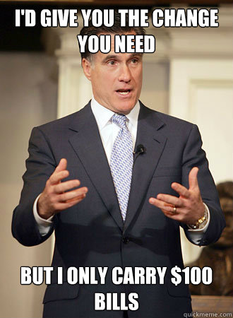 I'd give you the change you need but i only carry $100 bills  Relatable Romney