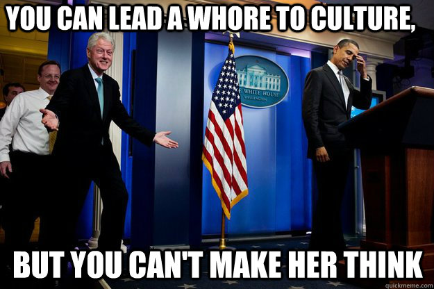 YOU CAN LEAD A WHORE TO CULTURE, BUT YOU CAN'T MAKE HER THINK - YOU CAN LEAD A WHORE TO CULTURE, BUT YOU CAN'T MAKE HER THINK  Inappropriate Timing Bill Clinton