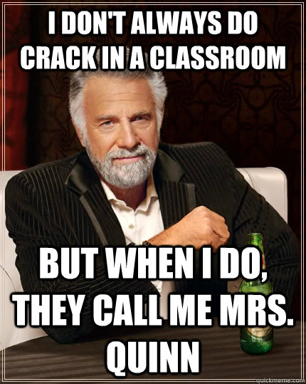 i don't always do crack in a classroom but when i do, they call me mrs. quinn  The Most Interesting Man In The World