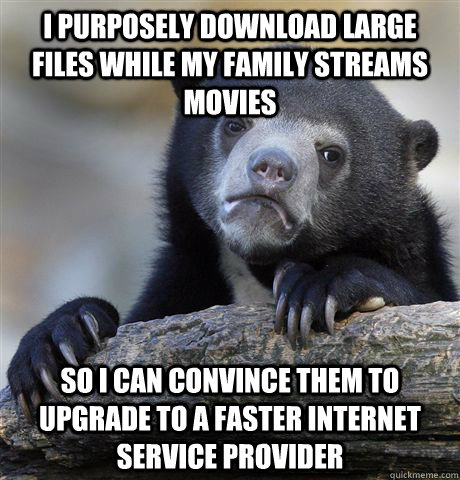 I purposely download large files while my family streams movies so I can convince them to upgrade to a faster internet service provider - I purposely download large files while my family streams movies so I can convince them to upgrade to a faster internet service provider  Confession Bear