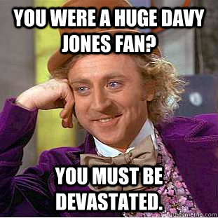 You were a huge Davy Jones fan?  You must be devastated.   Creepy Wonka
