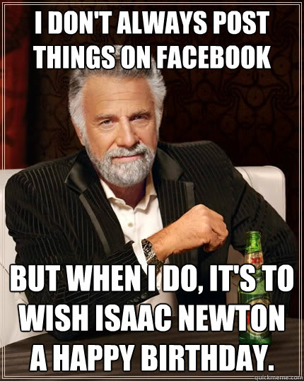 I don't always post things on facebook But when i do, it's to wish Isaac Newton a happy birthday.  The Most Interesting Man In The World