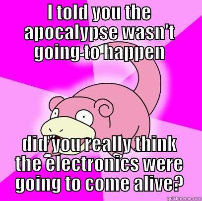 I TOLD YOU THE APOCALYPSE WASN'T GOING TO HAPPEN DID YOU REALLY THINK THE ELECTRONICS WERE GOING TO COME ALIVE? Slowpoke