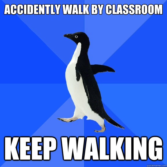 Accidently Walk by classroom keep walking  Socially Awkward Penguin
