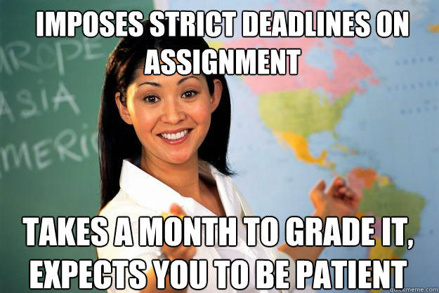 imposes strict deadlines on assignment takes a month to grade it, expects you to be patient  Unhelpful High School Teacher