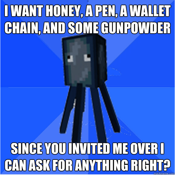 i want honey, a pen, a wallet chain, and some gunpowder since you invited me over i can ask for anything right?  Socially Awkward Squid