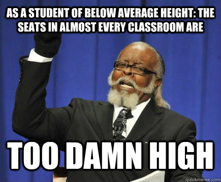 As a student of below average height: the seats in almost every classroom are too damn high  Too Damn High