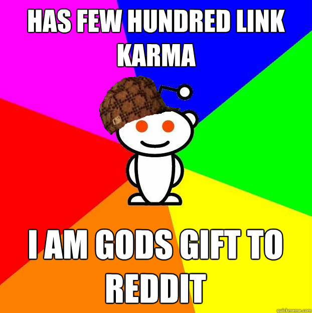 Has few hundred link karma I am gods gift to reddit  Scumbag Redditor