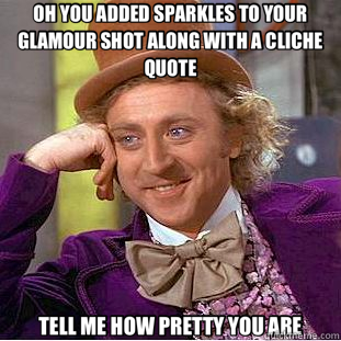 OH YOU ADDED SPARKLES TO YOUR GLAMOUR SHOT ALONG WITH A CLICHE QUOTE TELL ME HOW PRETTY YOU ARE  Creepy Wonka