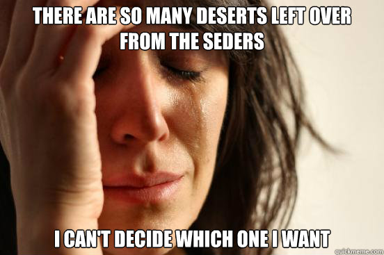 THERE ARE SO MANY DESERTS LEFT OVER FROM THE SEDERS I CAN'T DECIDE WHICH ONE I WANT - THERE ARE SO MANY DESERTS LEFT OVER FROM THE SEDERS I CAN'T DECIDE WHICH ONE I WANT  Misc