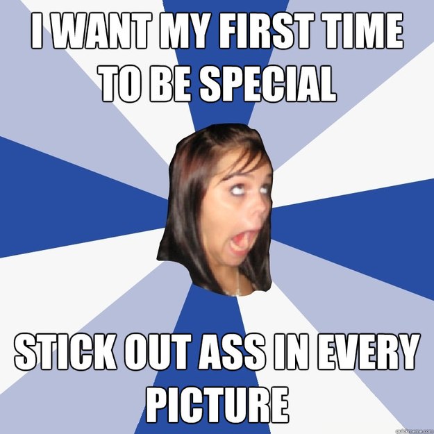 I WANT MY FIRST TIME TO BE SPECIAL STICK OUT ASS IN EVERY PICTURE  Annoying Facebook Girl