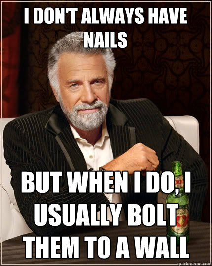 I don't always have nails But when I do, i usually bolt them to a wall  The Most Interesting Man In The World