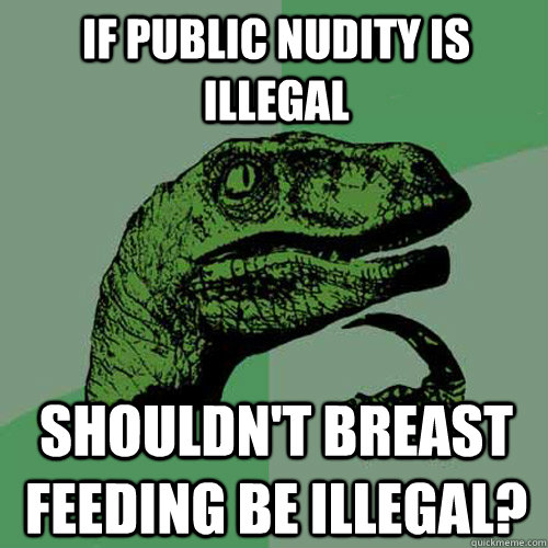 If public nudity is illegal shouldn't breast feeding be illegal?   Philosoraptor