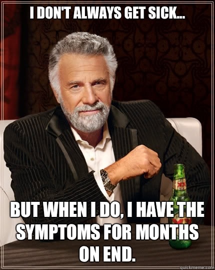 I don't always get sick... But when I do, I have the symptoms for months on end.  The Most Interesting Man In The World