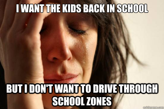 i want the kids back in school but i don't want to drive through school zones - i want the kids back in school but i don't want to drive through school zones  First World Problems