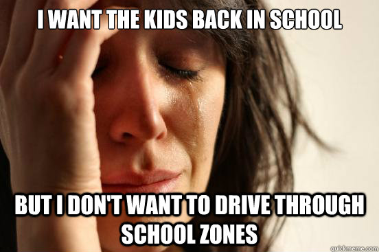 i want the kids back in school but i don't want to drive through school zones  First World Problems