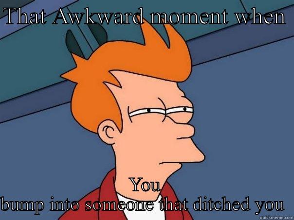 THAT AWKWARD MOMENT WHEN  YOU BUMP INTO SOMEONE THAT DITCHED YOU  Futurama Fry