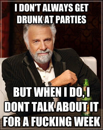 I don't always get drunk at parties but when I do, i dont talk about it for a fucking week  The Most Interesting Man In The World