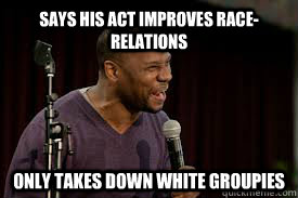 Says his act improves race-relations Only takes down white groupies - Says his act improves race-relations Only takes down white groupies  Middling Black Comic