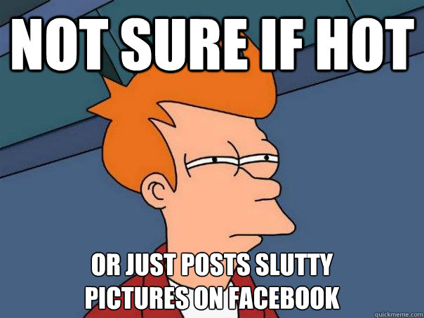 Not sure if hot Or just posts slutty
pictures on facebook  Futurama Fry
