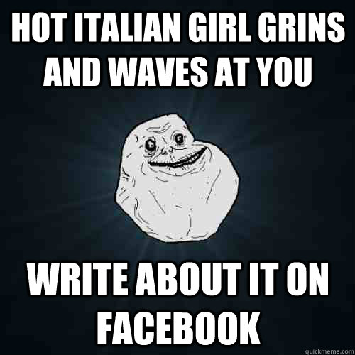 HOT ITAlian girl grins and waves at you write about it on facebook  Forever Alone