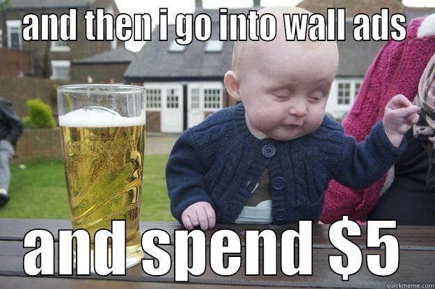 AND THEN I GO INTO WALL ADS AND SPEND $5 drunk baby