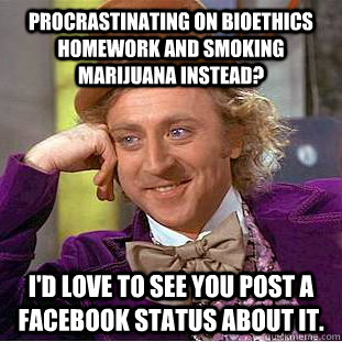 Procrastinating on Bioethics homework and smoking marijuana instead? I'd love to see you post a Facebook status about it.  Creepy Wonka