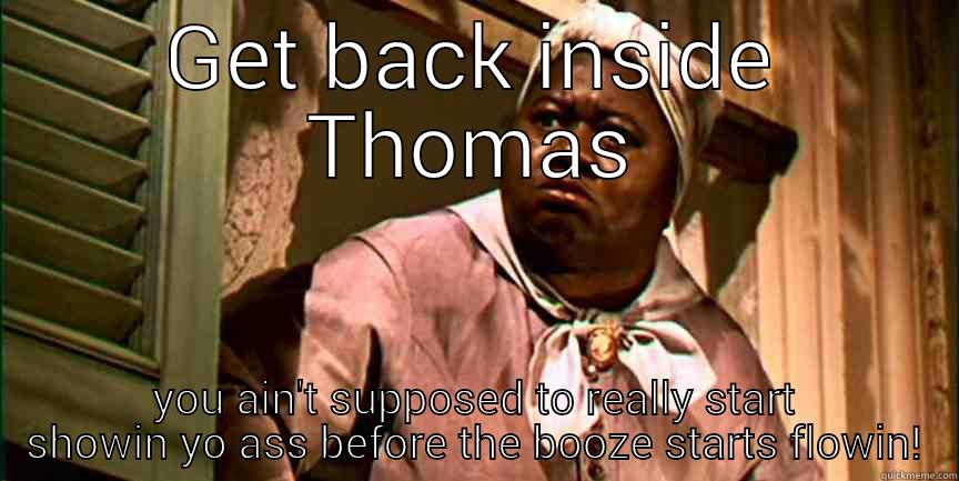 GET BACK INSIDE THOMAS YOU AIN'T SUPPOSED TO REALLY START SHOWIN YO ASS BEFORE THE BOOZE STARTS FLOWIN! Misc