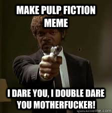 Make pulp fiction meme i dare you, i double dare you motherfucker!  Pulp Fiction meme