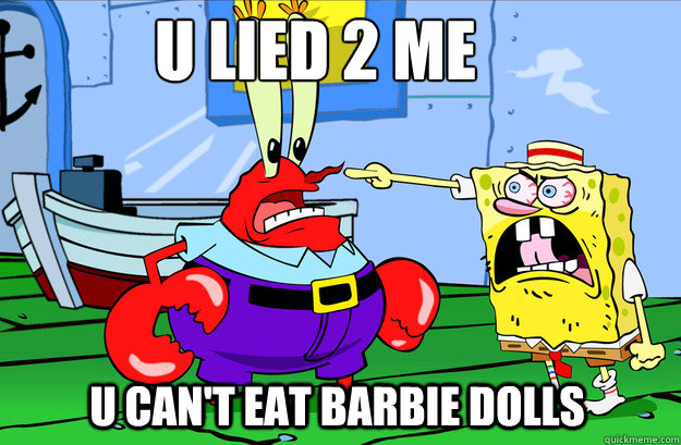 u lied 2 me u can't eat barbie dolls  Drunk SpongeBob