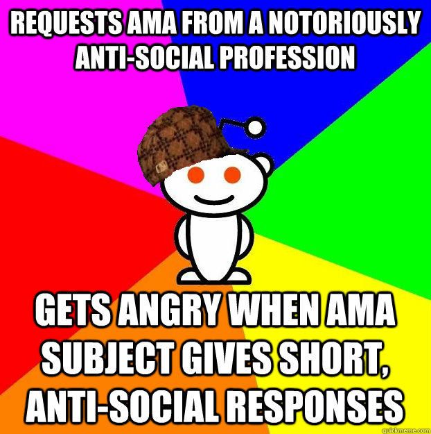 REQUESTS AMA FROM A NOTORIOUSLY ANTI-SOCIAL PROFESSION GETS ANGRY WHEN AMA SUBJECT GIVES SHORT, ANTI-SOCIAL RESPONSES  Scumbag Redditor
