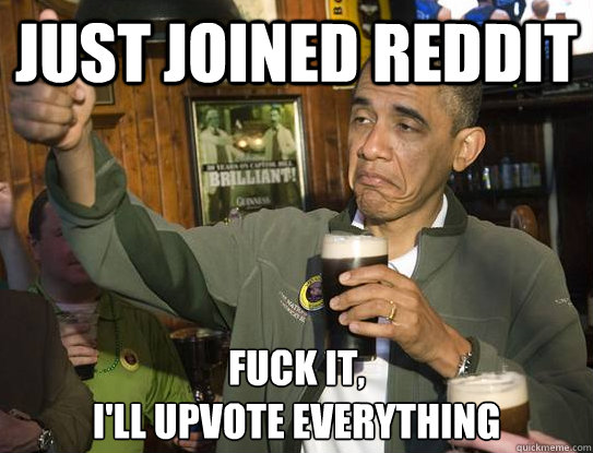 Just joined reddit Fuck it,
I'll upvote everything  Upvoting Obama