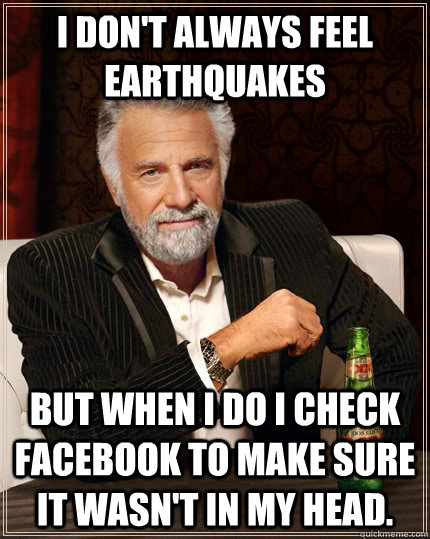 I don't always feel earthquakes But when I do I check Facebook to make sure it wasn't in my head. - I don't always feel earthquakes But when I do I check Facebook to make sure it wasn't in my head.  The Most Interesting Man In The World