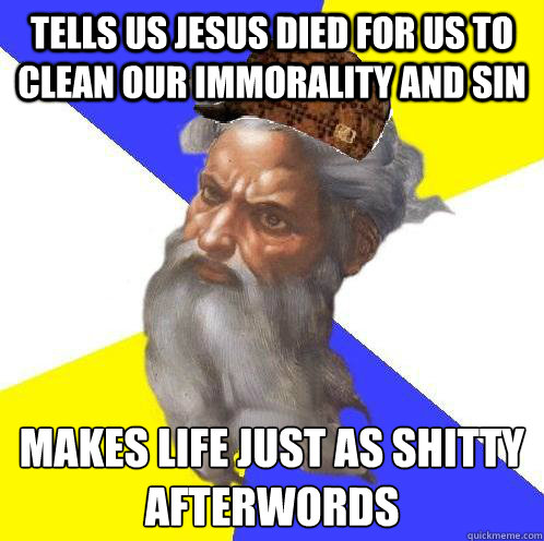 tells us jesus died for us to clean our immorality and sin makes life just as shitty afterwords  Scumbag God