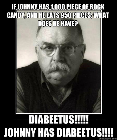 If Johnny has 1,000 piece of rock candy, and he eats 950 pieces; What does he have? DIABEETUS!!!!! 
JOHNNY HAS DIABEETUS!!!! - If Johnny has 1,000 piece of rock candy, and he eats 950 pieces; What does he have? DIABEETUS!!!!! 
JOHNNY HAS DIABEETUS!!!!  Diabeetus