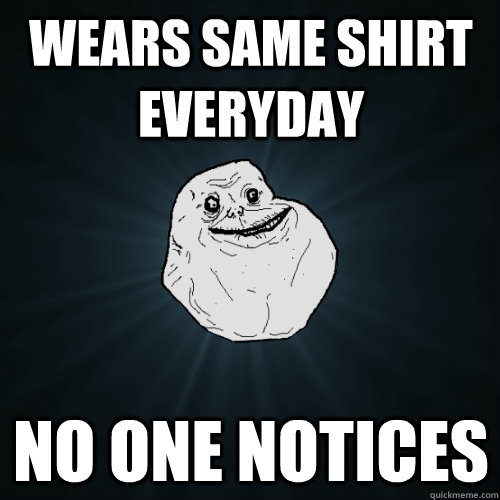 Wears same shirt everyday no one notices  Forever Alone