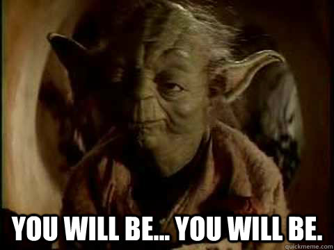 You will be... You will be.  Yoda You Will Be
