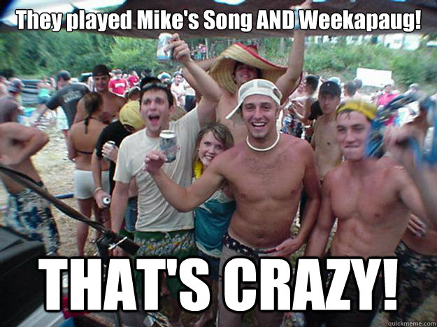 They played Mike's Song AND Weekapaug! THAT'S CRAZY!  Show Bro